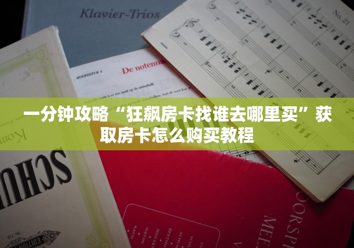 一分钟攻略“狂飙房卡找谁去哪里买”获取房卡怎么购买教程 一分钟攻略“狂飙房卡找谁去哪里买”获取房卡怎么购买教程