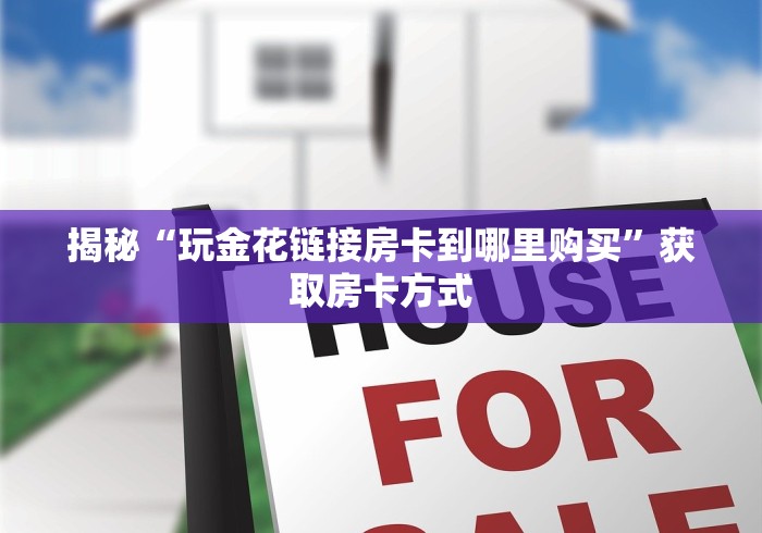 揭秘“玩金花链接房卡到哪里购买”获取房卡方式