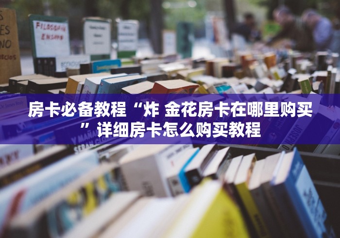 房卡必备教程“炸 金花房卡在哪里购买”详细房卡怎么购买教程