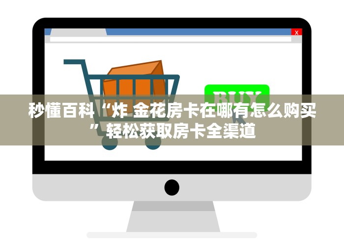 秒懂百科“炸 金花房卡在哪有怎么购买”轻松获取房卡全渠道