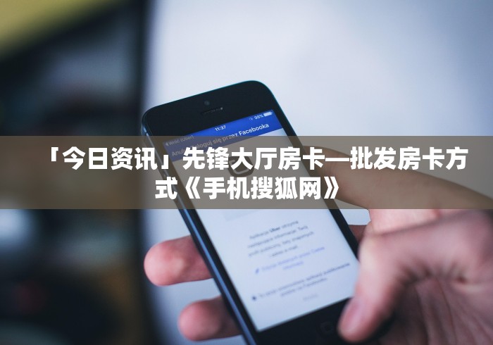 「今日资讯」先锋大厅房卡—批发房卡方式《手机搜狐网》