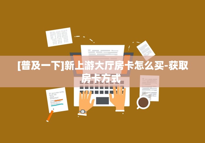 [普及一下]新上游大厅房卡怎么买-获取房卡方式 