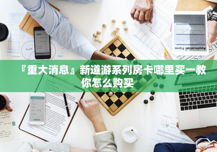 『重大消息』新道游系列房卡哪里买一教你怎么购买 『重大消息』新道游系列房卡哪里买一教你怎么购买