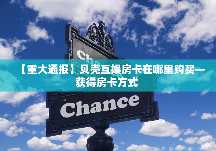 【重大通报】贝壳互娱房卡在哪里购买—获得房卡方式 【重大通报】贝壳互娱房卡在哪里购买—获得房卡方式