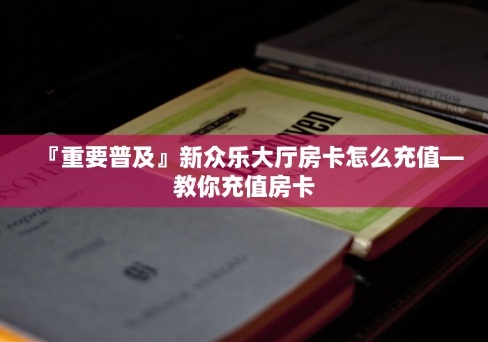『重要普及』新众乐大厅房卡怎么充值―教你充值房卡