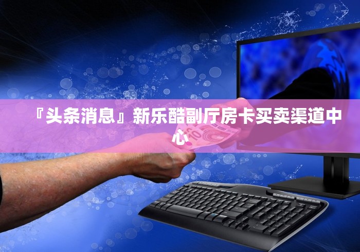 『头条消息』新乐酷副厅房卡买卖渠道中心