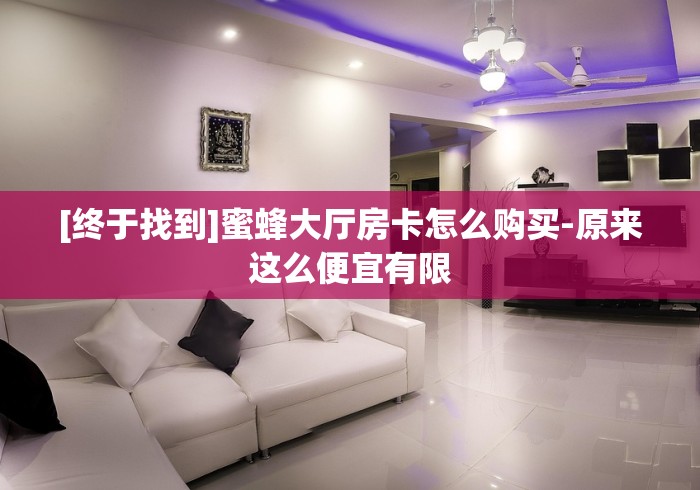 [终于找到]蜜蜂大厅房卡怎么购买-原来这么便宜有限
