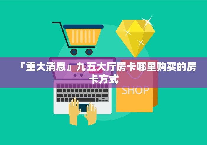 『重大消息』九五大厅房卡哪里购买的房卡方式