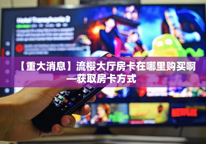 【重大消息】流樱大厅房卡在哪里购买啊—获取房卡方式 