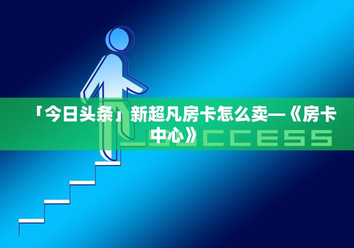 「今日头条」新超凡房卡怎么卖—《房卡中心》 