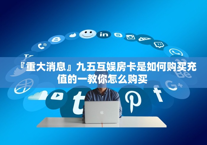 『重大消息』九五互娱房卡是如何购买充值的一教你怎么购买 