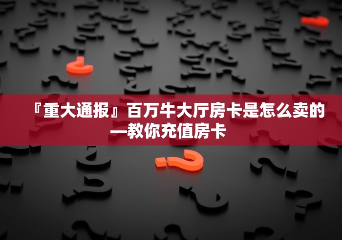『重大通报』百万牛大厅房卡是怎么卖的—教你充值房卡 『重大通报』百万牛大厅房卡是怎么卖的—教你充值房卡