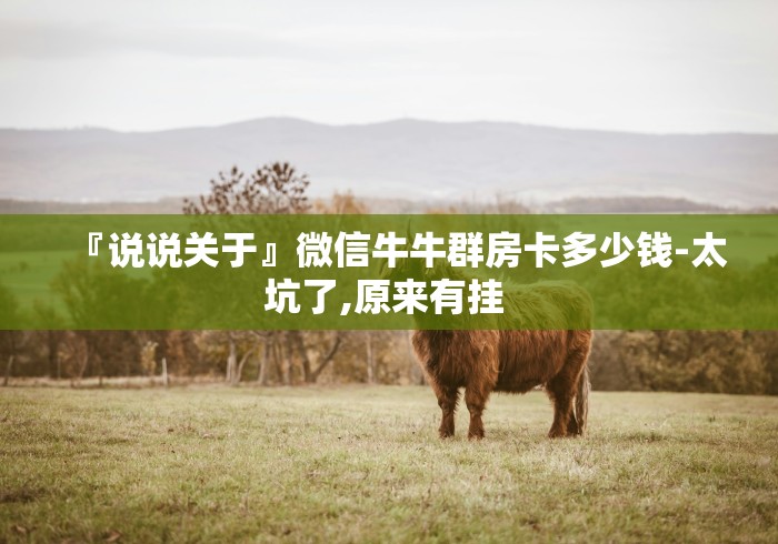 『说说关于』微信牛牛群房卡多少钱-太坑了,原来有挂 