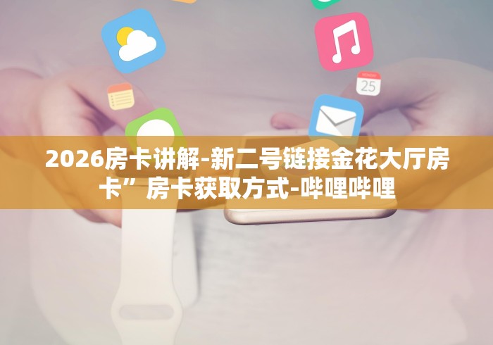2026房卡讲解-新二号链接金花大厅房卡”房卡获取方式-哔哩哔哩 2026房卡讲解-新二号链接金花大厅房卡”房卡获取方式-哔哩哔哩