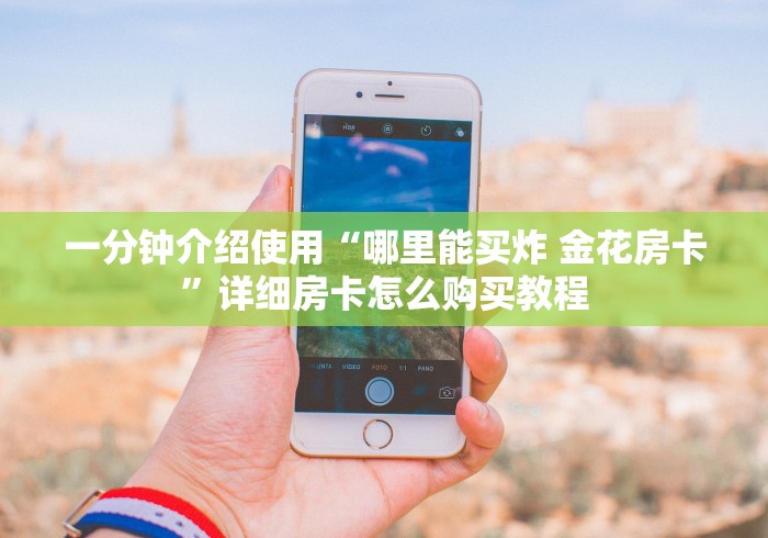 一分钟介绍使用“哪里能买炸 金花房卡”详细房卡怎么购买教程 一分钟介绍使用“哪里能买炸 金花房卡”详细房卡怎么购买教程