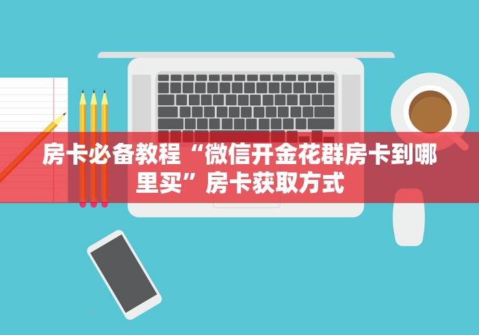 房卡必备教程“微信开金花群房卡到哪里买”房卡获取方式