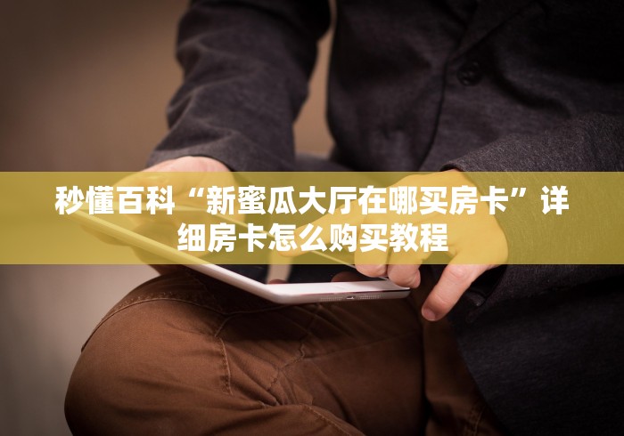秒懂百科“新蜜瓜大厅在哪买房卡”详细房卡怎么购买教程 秒懂百科“新蜜瓜大厅在哪买房卡”详细房卡怎么购买教程
