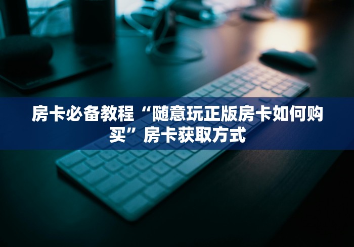 房卡必备教程“随意玩正版房卡如何购买”房卡获取方式