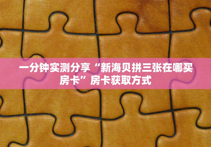 一分钟实测分享“新海贝拼三张在哪买房卡”房卡获取方式