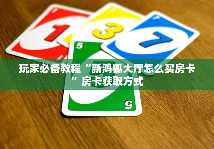 玩家必备教程“新鸿狐大厅怎么买房卡”房卡获取方式 玩家必备教程“新鸿狐大厅怎么买房卡”房卡获取方式