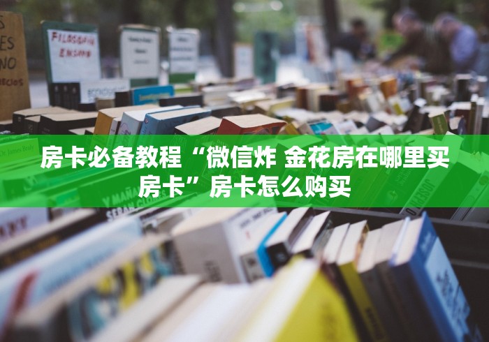 房卡必备教程“微信炸 金花房在哪里买房卡”房卡怎么购买 房卡必备教程“微信炸 金花房在哪里买房卡”房卡怎么购买