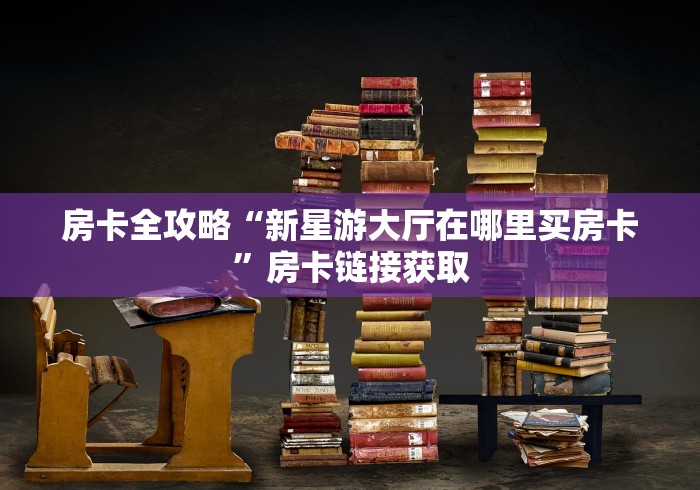 房卡全攻略“新星游大厅在哪里买房卡”房卡链接获取