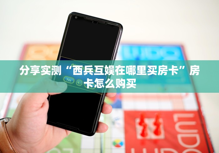 分享实测“西兵互娱在哪里买房卡”房卡怎么购买