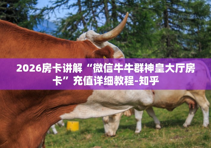 2026房卡讲解“微信牛牛群神皇大厅房卡”充值详细教程-知乎