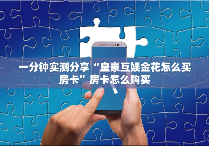 一分钟实测分享“皇豪互娱金花怎么买房卡”房卡怎么购买