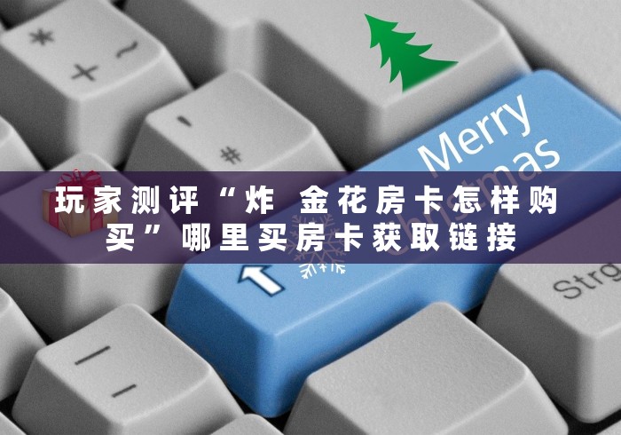 玩 家 测 评 “ 炸   金 花 房 卡 怎 样 购 买 ” 哪 里 买 房 卡 获 取 链 接	