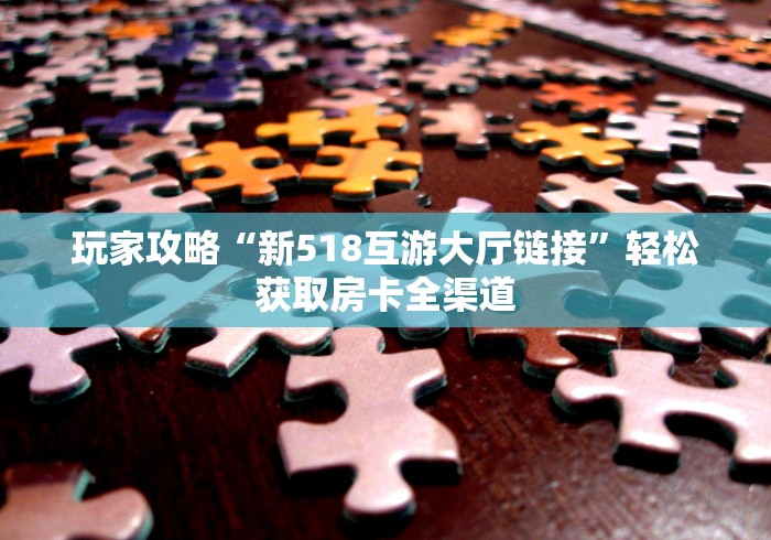 玩家攻略“新518互游大厅链接”轻松获取房卡全渠道 玩家攻略“新518互游大厅链接”轻松获取房卡全渠道