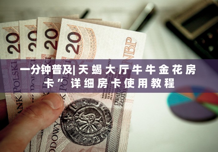 一分钟普及| 天 蝎 大 厅 牛 牛 金 花 房 卡 ” 详 细 房 卡 使 用 教 程	
