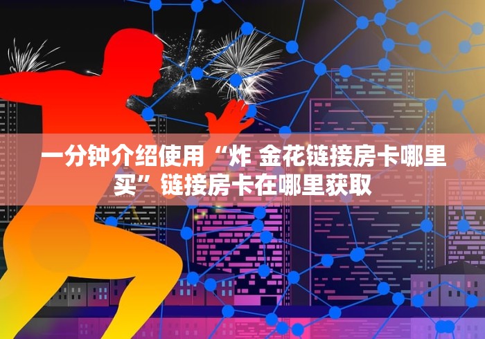 一分钟介绍使用“炸 金花链接房卡哪里买”链接房卡在哪里获取
