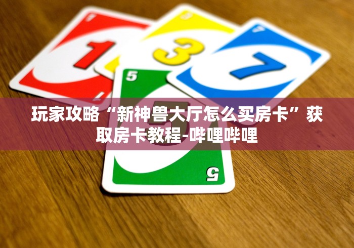 玩家攻略“新神兽大厅怎么买房卡”获取房卡教程-哔哩哔哩