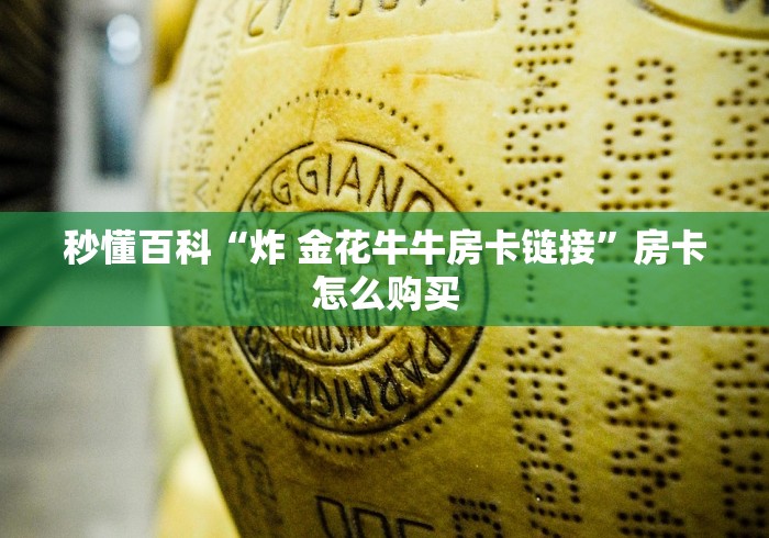 秒懂百科“炸 金花牛牛房卡链接”房卡怎么购买 秒懂百科“炸 金花牛牛房卡链接”房卡怎么购买