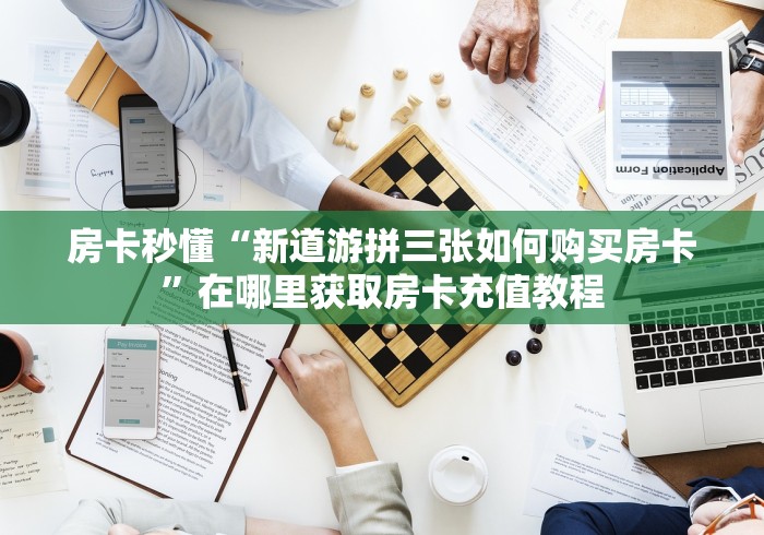 房卡秒懂“新道游拼三张如何购买房卡”在哪里获取房卡充值教程 房卡秒懂“新道游拼三张如何购买房卡”在哪里获取房卡充值教程