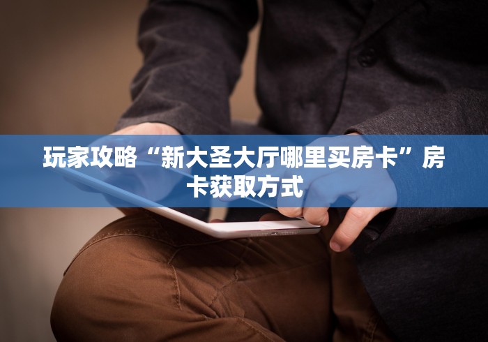玩家攻略“新大圣大厅哪里买房卡”房卡获取方式