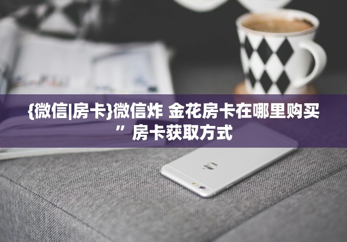 {微信|房卡}微信炸 金花房卡在哪里购买”房卡获取方式 {微信|房卡}微信炸 金花房卡在哪里购买”房卡获取方式