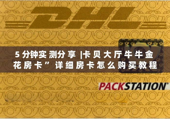 5 分钟实 测分 享  |卡 贝 大 厅 牛 牛 金 花 房 卡 ” 详 细 房 卡 怎 么 购 买 教 程	