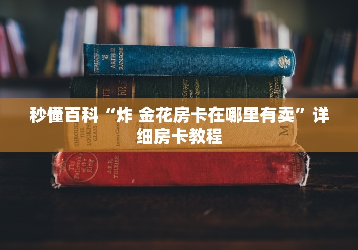 秒懂百科“炸 金花房卡在哪里有卖”详细房卡教程 秒懂百科“炸 金花房卡在哪里有卖”详细房卡教程