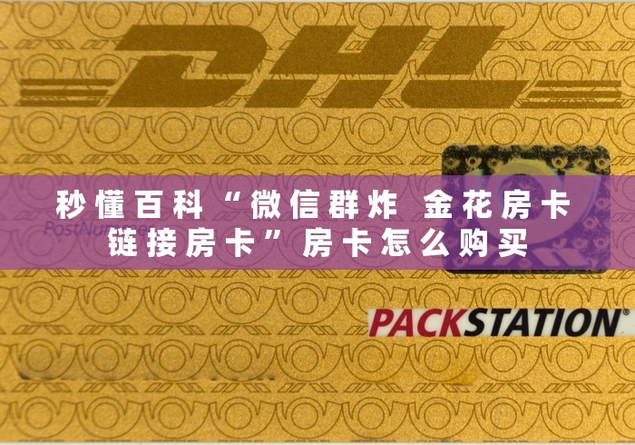 秒 懂 百 科 “ 微 信 群 炸 金 花 房 卡 链 接 房 卡 ” 房 卡 怎 么 购 买 秒 懂 百 科 “ 微 信 群 炸 金 花 房 卡 链 接 房 卡 ” 房 卡 怎 么 购 买