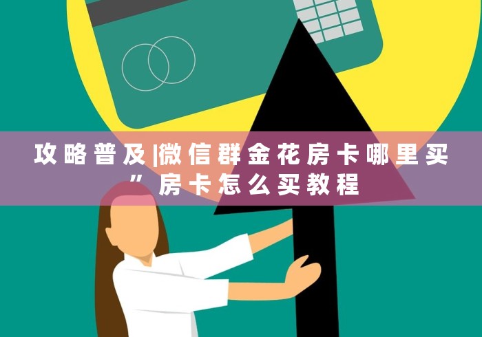 攻 略 普 及 |微 信 群 金 花 房 卡 哪 里 买 ” 房 卡 怎 么 买 教 程 攻 略 普 及 |微 信 群 金 花 房 卡 哪 里 买 ” 房 卡 怎 么 买 教 程