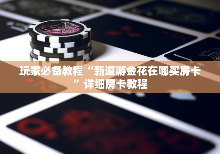 玩家必备教程“新道游金花在哪买房卡”详细房卡教程