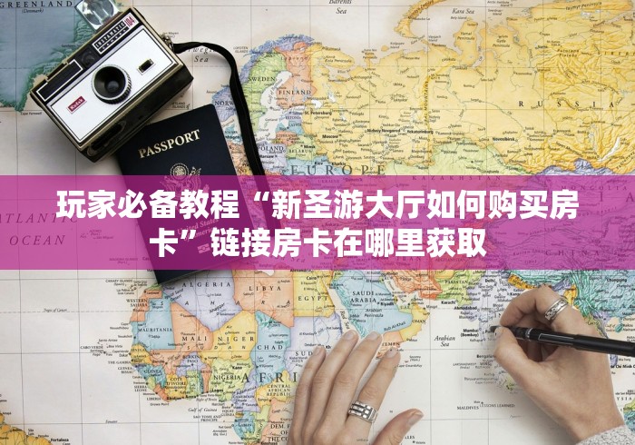 玩家必备教程“新圣游大厅如何购买房卡”链接房卡在哪里获取 玩家必备教程“新圣游大厅如何购买房卡”链接房卡在哪里获取