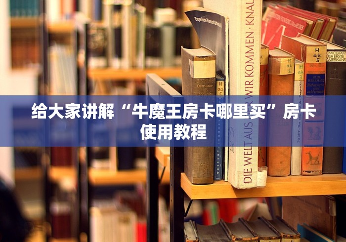 给大家讲解“牛魔王房卡哪里买”房卡使用教程
