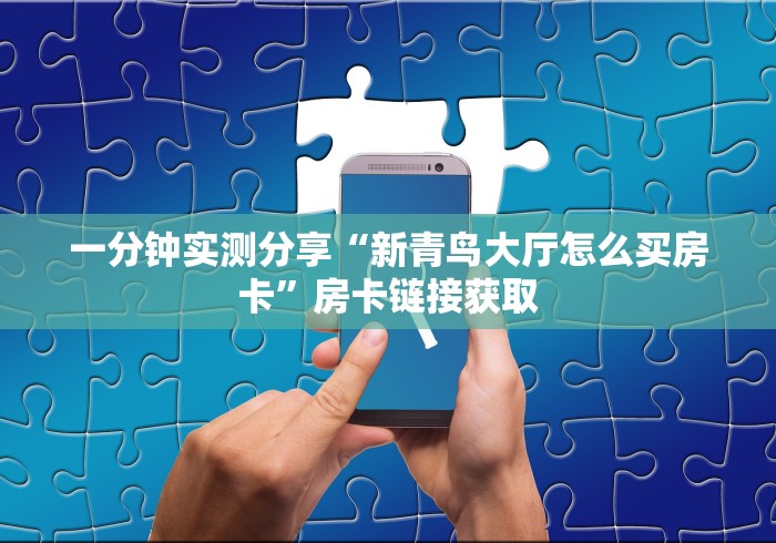 一分钟实测分享“新青鸟大厅怎么买房卡”房卡链接获取 一分钟实测分享“新青鸟大厅怎么买房卡”房卡链接获取