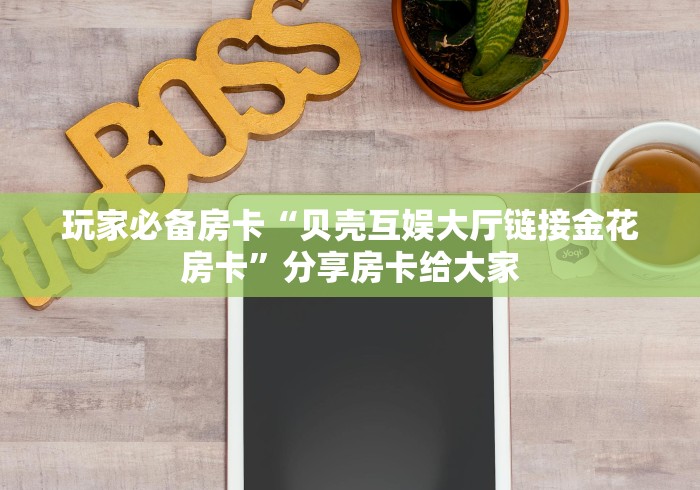 玩家必备房卡“贝壳互娱大厅链接金花房卡”分享房卡给大家