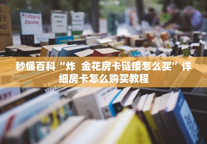 秒懂百科“炸  金花房卡链接怎么买”详细房卡怎么购买教程