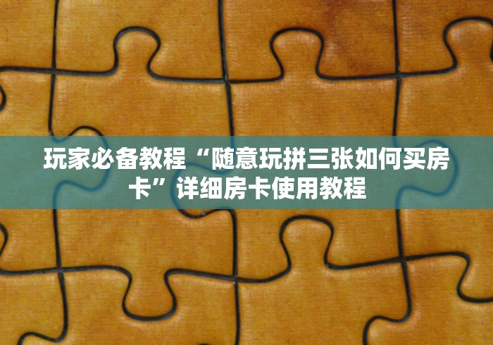 玩家必备教程“随意玩拼三张如何买房卡”详细房卡使用教程