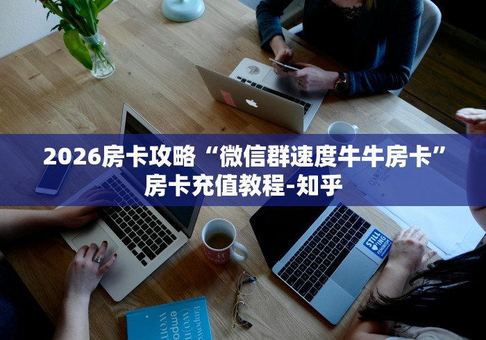 2026房卡攻略“微信群速度牛牛房卡”房卡充值教程-知乎 2026房卡攻略“微信群速度牛牛房卡”房卡充值教程-知乎
